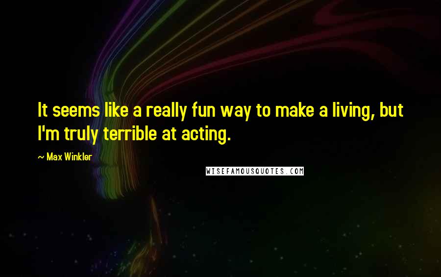 Max Winkler Quotes: It seems like a really fun way to make a living, but I'm truly terrible at acting.