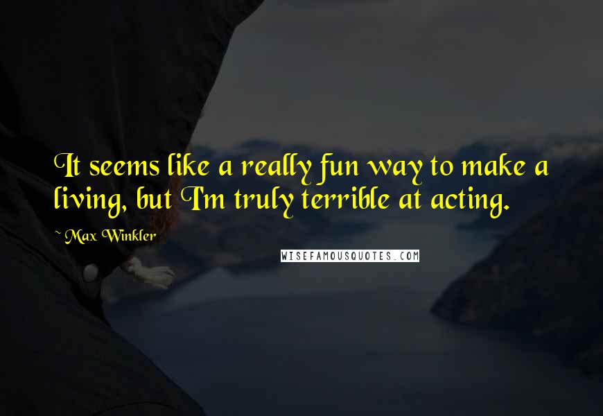 Max Winkler Quotes: It seems like a really fun way to make a living, but I'm truly terrible at acting.