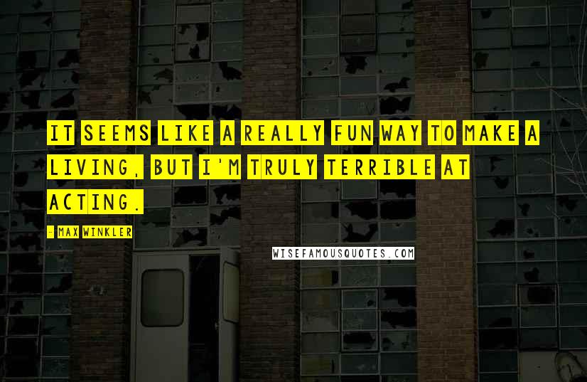 Max Winkler Quotes: It seems like a really fun way to make a living, but I'm truly terrible at acting.