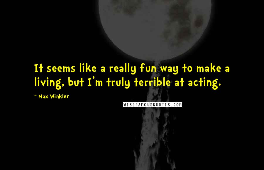 Max Winkler Quotes: It seems like a really fun way to make a living, but I'm truly terrible at acting.