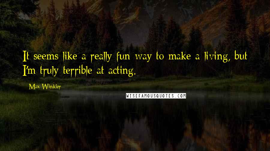 Max Winkler Quotes: It seems like a really fun way to make a living, but I'm truly terrible at acting.