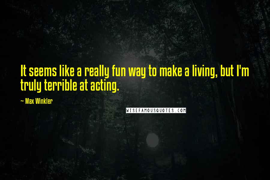 Max Winkler Quotes: It seems like a really fun way to make a living, but I'm truly terrible at acting.