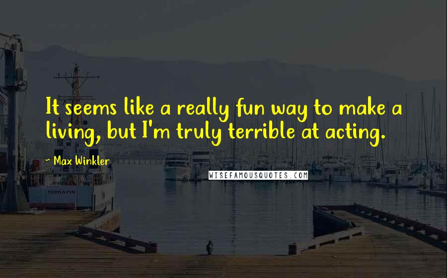 Max Winkler Quotes: It seems like a really fun way to make a living, but I'm truly terrible at acting.