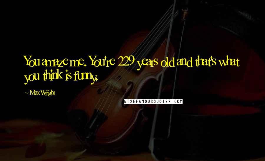 Max Wright Quotes: You amaze me. You're 229 years old and that's what you think is funny.