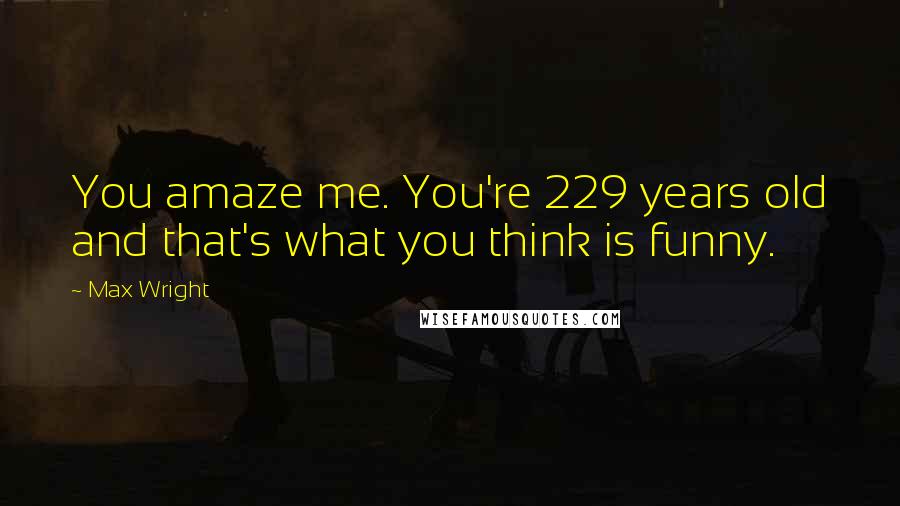 Max Wright Quotes: You amaze me. You're 229 years old and that's what you think is funny.