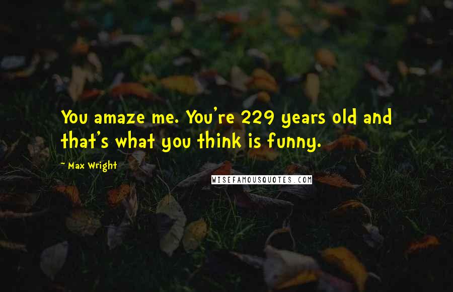 Max Wright Quotes: You amaze me. You're 229 years old and that's what you think is funny.