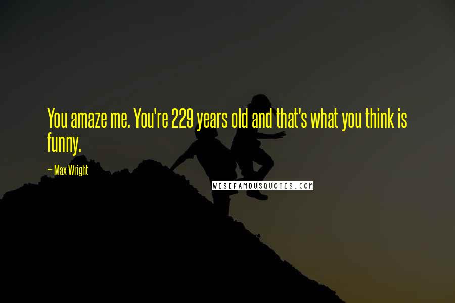 Max Wright Quotes: You amaze me. You're 229 years old and that's what you think is funny.