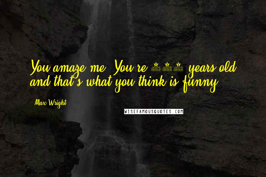 Max Wright Quotes: You amaze me. You're 229 years old and that's what you think is funny.