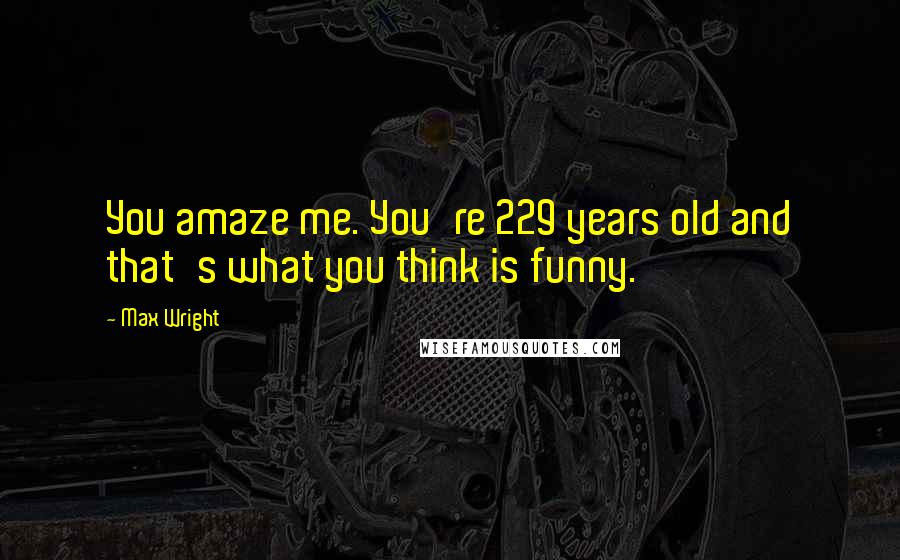 Max Wright Quotes: You amaze me. You're 229 years old and that's what you think is funny.