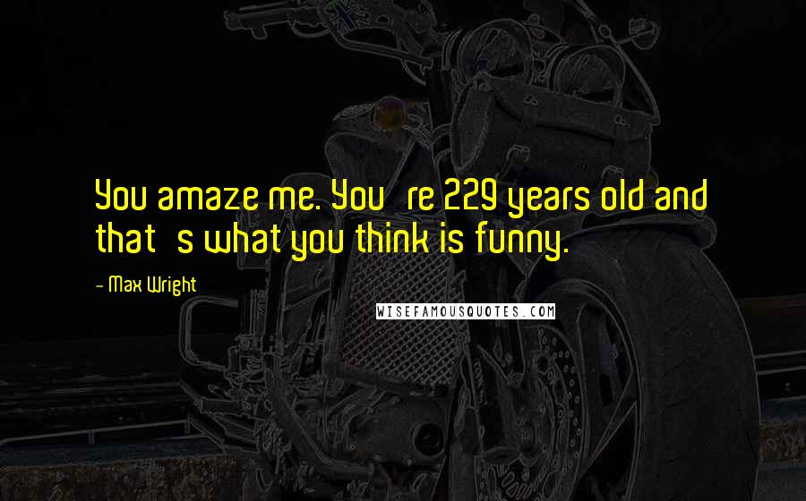 Max Wright Quotes: You amaze me. You're 229 years old and that's what you think is funny.