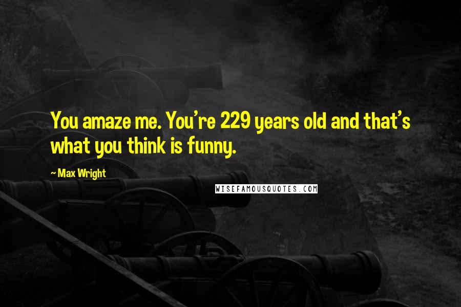 Max Wright Quotes: You amaze me. You're 229 years old and that's what you think is funny.