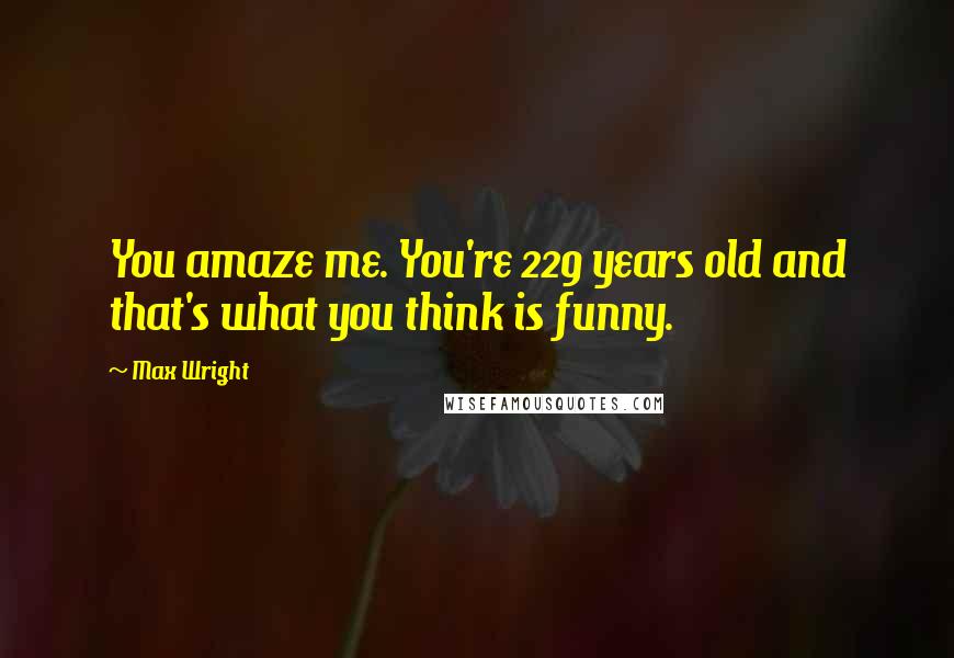 Max Wright Quotes: You amaze me. You're 229 years old and that's what you think is funny.