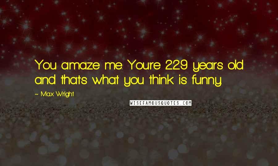 Max Wright Quotes: You amaze me. You're 229 years old and that's what you think is funny.