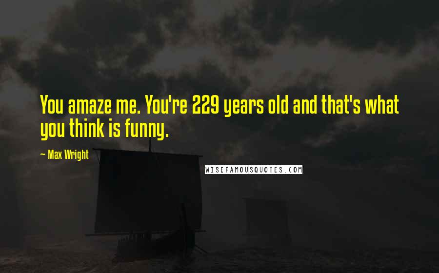 Max Wright Quotes: You amaze me. You're 229 years old and that's what you think is funny.