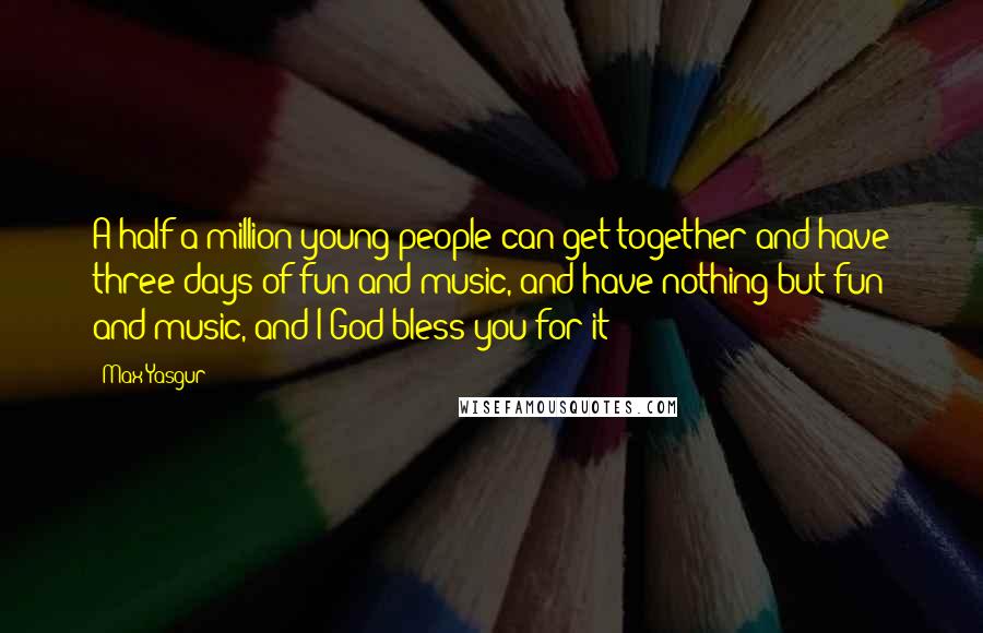Max Yasgur Quotes: A half a million young people can get together and have three days of fun and music, and have nothing but fun and music, and I God bless you for it!