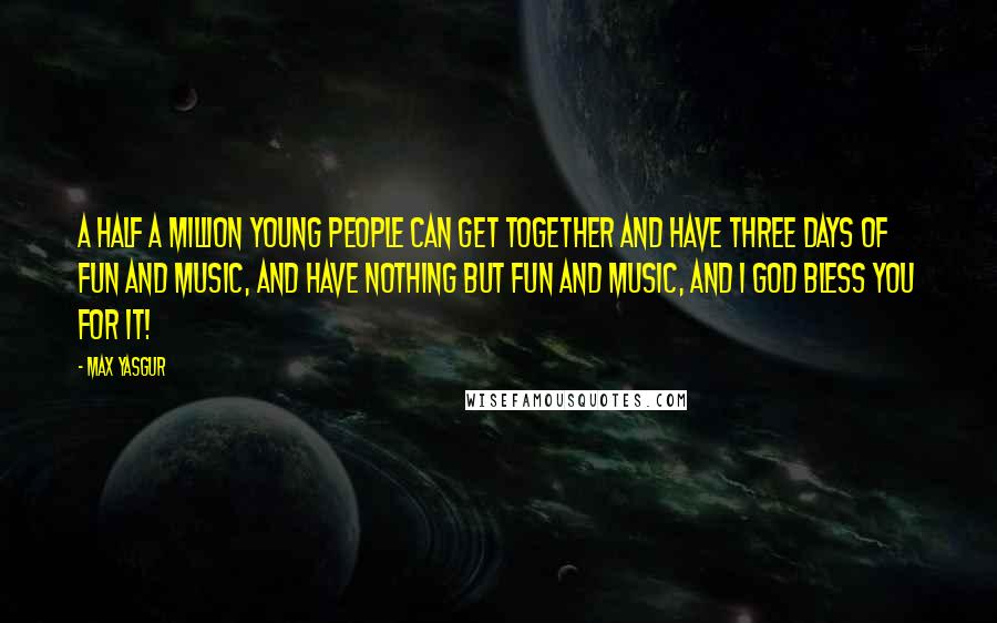 Max Yasgur Quotes: A half a million young people can get together and have three days of fun and music, and have nothing but fun and music, and I God bless you for it!