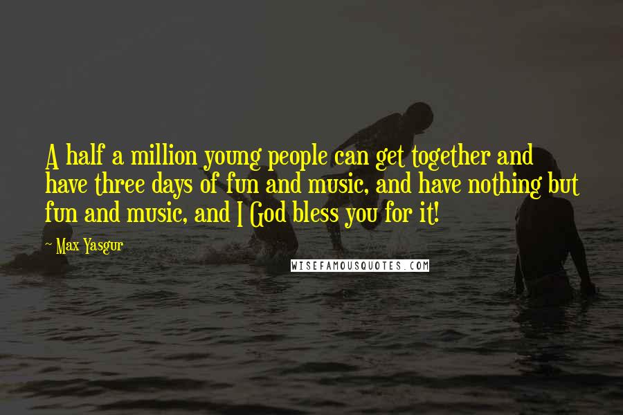 Max Yasgur Quotes: A half a million young people can get together and have three days of fun and music, and have nothing but fun and music, and I God bless you for it!