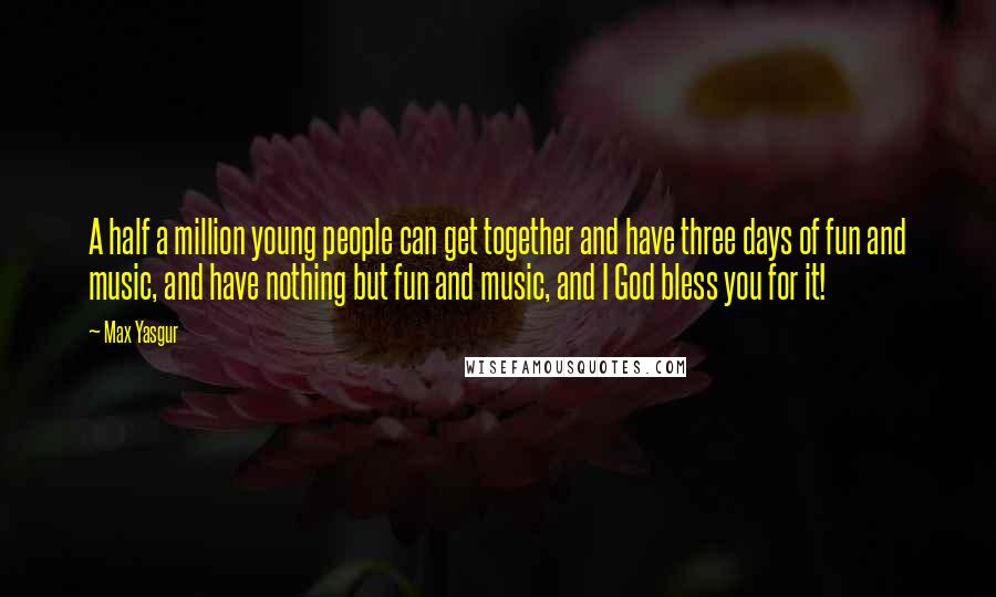 Max Yasgur Quotes: A half a million young people can get together and have three days of fun and music, and have nothing but fun and music, and I God bless you for it!