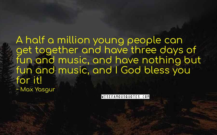 Max Yasgur Quotes: A half a million young people can get together and have three days of fun and music, and have nothing but fun and music, and I God bless you for it!