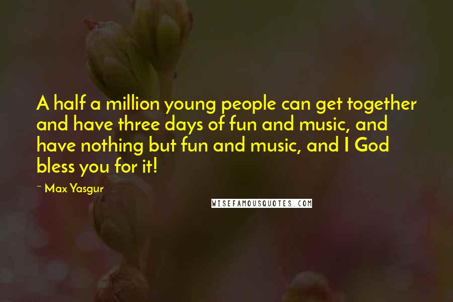 Max Yasgur Quotes: A half a million young people can get together and have three days of fun and music, and have nothing but fun and music, and I God bless you for it!