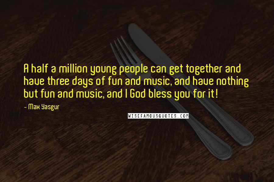 Max Yasgur Quotes: A half a million young people can get together and have three days of fun and music, and have nothing but fun and music, and I God bless you for it!