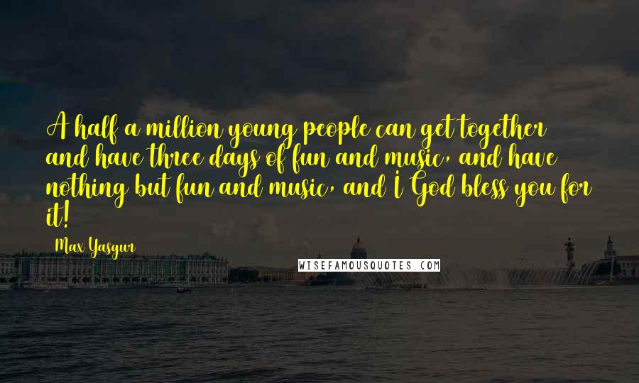 Max Yasgur Quotes: A half a million young people can get together and have three days of fun and music, and have nothing but fun and music, and I God bless you for it!
