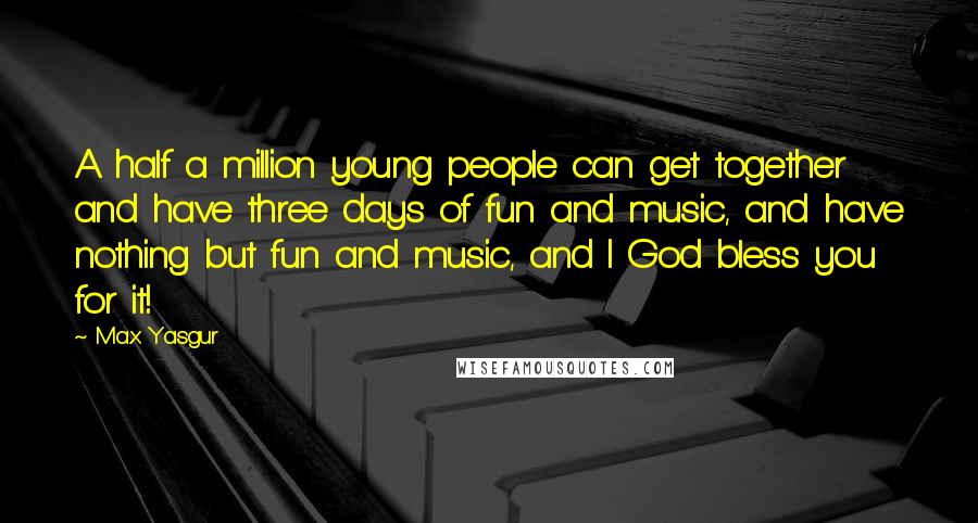 Max Yasgur Quotes: A half a million young people can get together and have three days of fun and music, and have nothing but fun and music, and I God bless you for it!