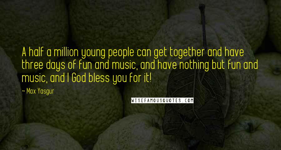 Max Yasgur Quotes: A half a million young people can get together and have three days of fun and music, and have nothing but fun and music, and I God bless you for it!