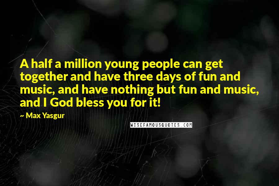 Max Yasgur Quotes: A half a million young people can get together and have three days of fun and music, and have nothing but fun and music, and I God bless you for it!
