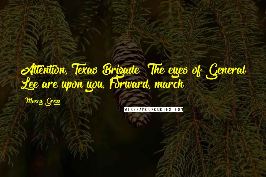 Maxcy Gregg Quotes: Attention, Texas Brigade! The eyes of General Lee are upon you. Forward, march!