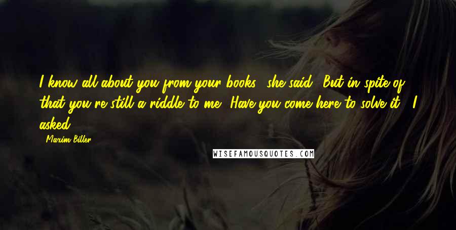 Maxim Biller Quotes: I know all about you from your books,' she said. 'But in spite of that you're still a riddle to me.' Have you come here to solve it?' I asked.