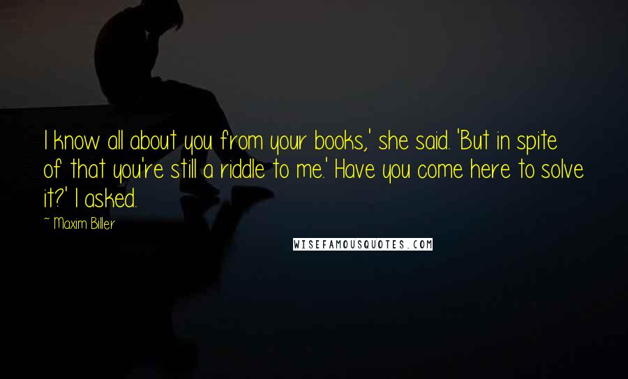 Maxim Biller Quotes: I know all about you from your books,' she said. 'But in spite of that you're still a riddle to me.' Have you come here to solve it?' I asked.