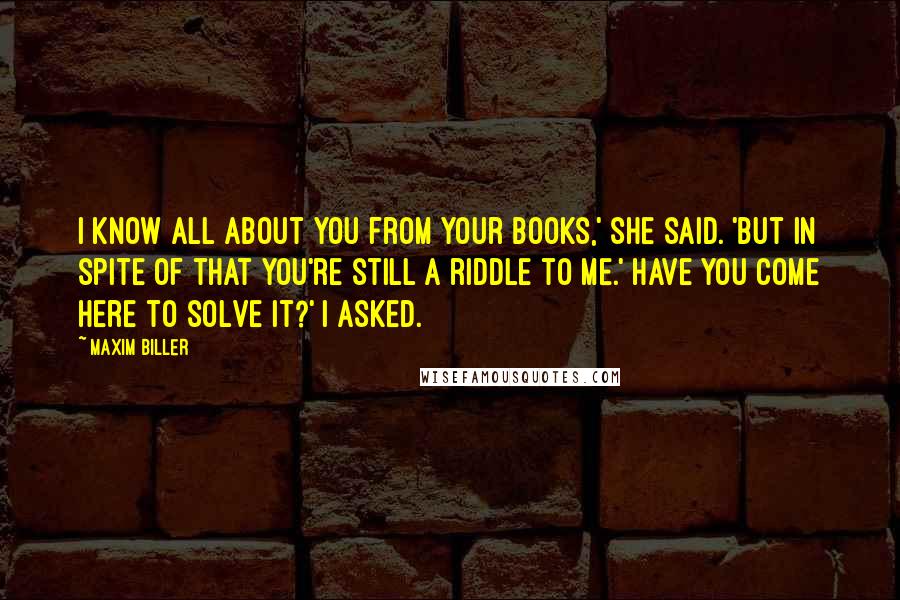 Maxim Biller Quotes: I know all about you from your books,' she said. 'But in spite of that you're still a riddle to me.' Have you come here to solve it?' I asked.