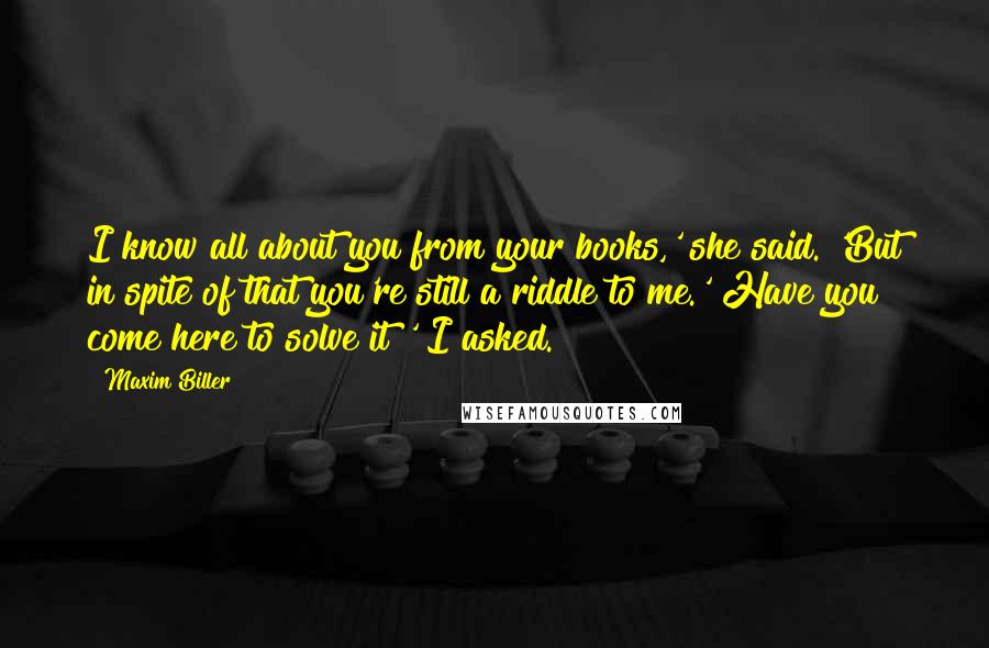 Maxim Biller Quotes: I know all about you from your books,' she said. 'But in spite of that you're still a riddle to me.' Have you come here to solve it?' I asked.