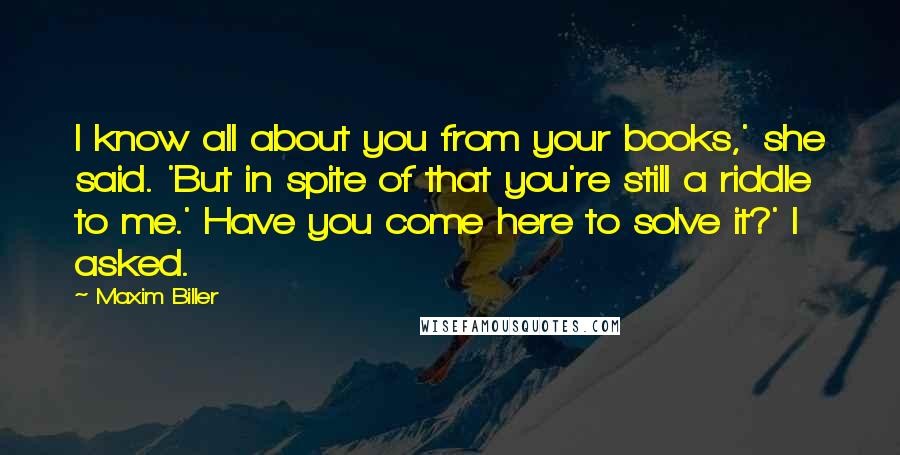 Maxim Biller Quotes: I know all about you from your books,' she said. 'But in spite of that you're still a riddle to me.' Have you come here to solve it?' I asked.