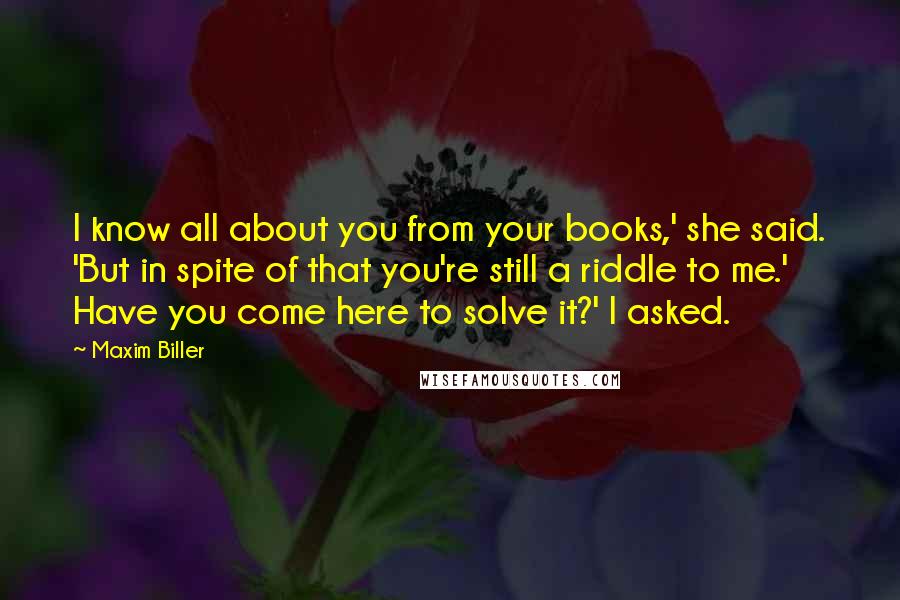 Maxim Biller Quotes: I know all about you from your books,' she said. 'But in spite of that you're still a riddle to me.' Have you come here to solve it?' I asked.