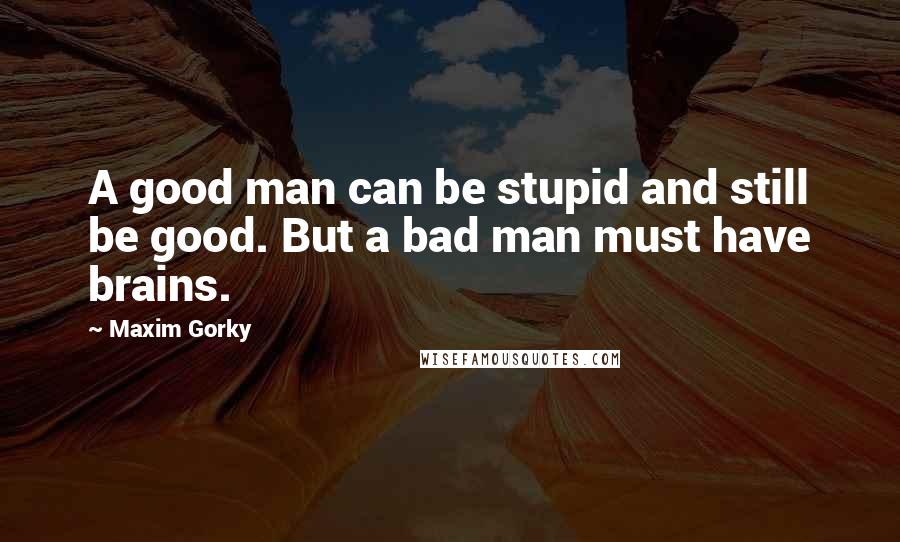 Maxim Gorky Quotes: A good man can be stupid and still be good. But a bad man must have brains.