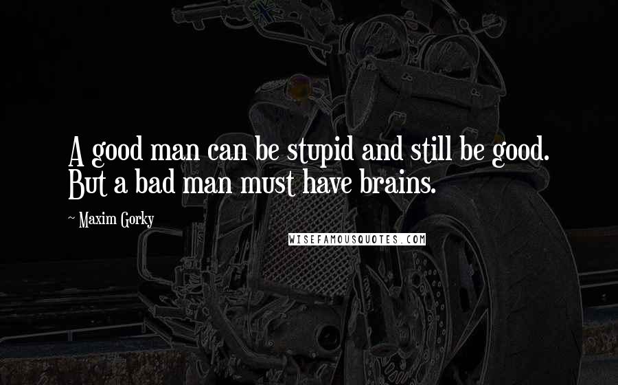 Maxim Gorky Quotes: A good man can be stupid and still be good. But a bad man must have brains.