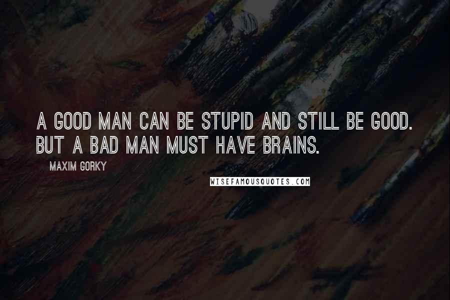 Maxim Gorky Quotes: A good man can be stupid and still be good. But a bad man must have brains.