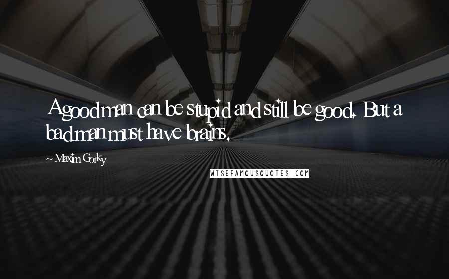 Maxim Gorky Quotes: A good man can be stupid and still be good. But a bad man must have brains.