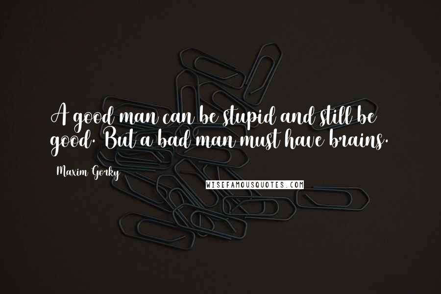 Maxim Gorky Quotes: A good man can be stupid and still be good. But a bad man must have brains.