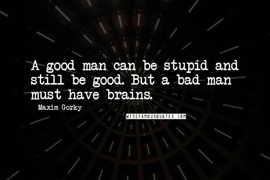 Maxim Gorky Quotes: A good man can be stupid and still be good. But a bad man must have brains.