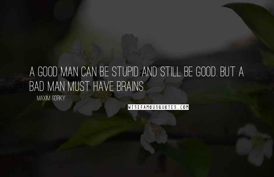 Maxim Gorky Quotes: A good man can be stupid and still be good. But a bad man must have brains.