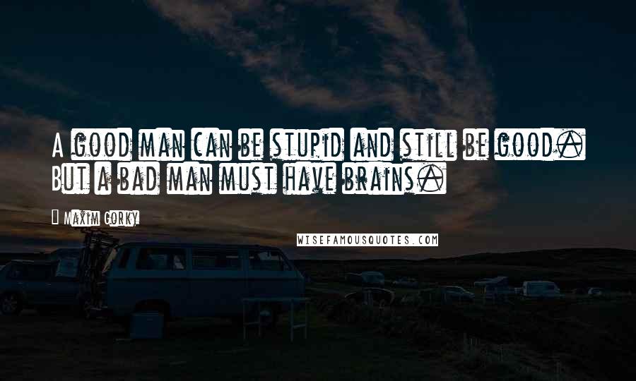 Maxim Gorky Quotes: A good man can be stupid and still be good. But a bad man must have brains.