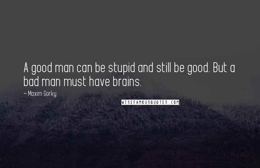 Maxim Gorky Quotes: A good man can be stupid and still be good. But a bad man must have brains.