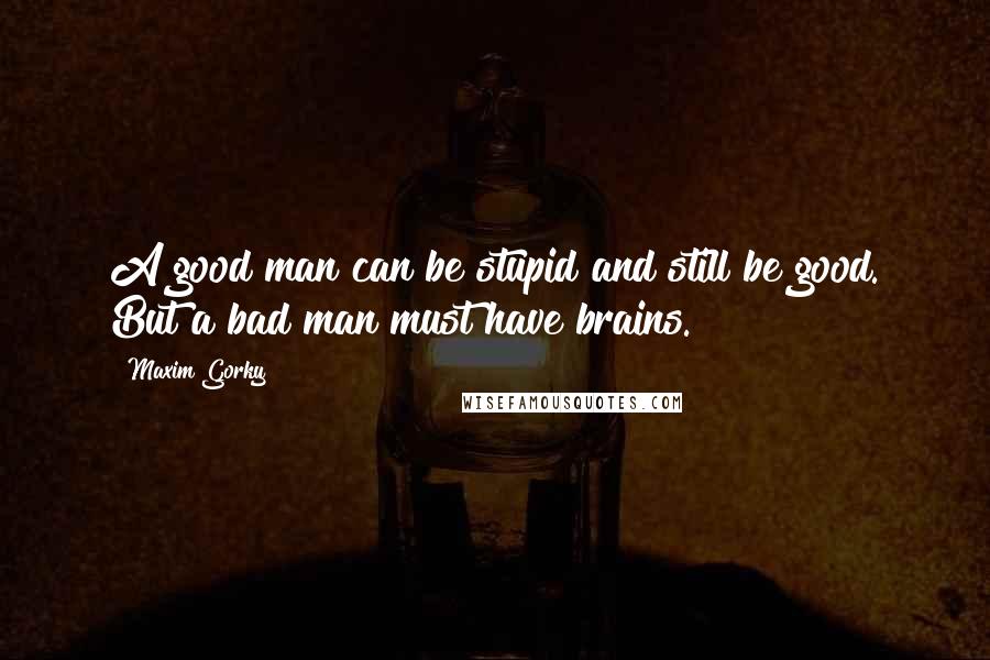 Maxim Gorky Quotes: A good man can be stupid and still be good. But a bad man must have brains.