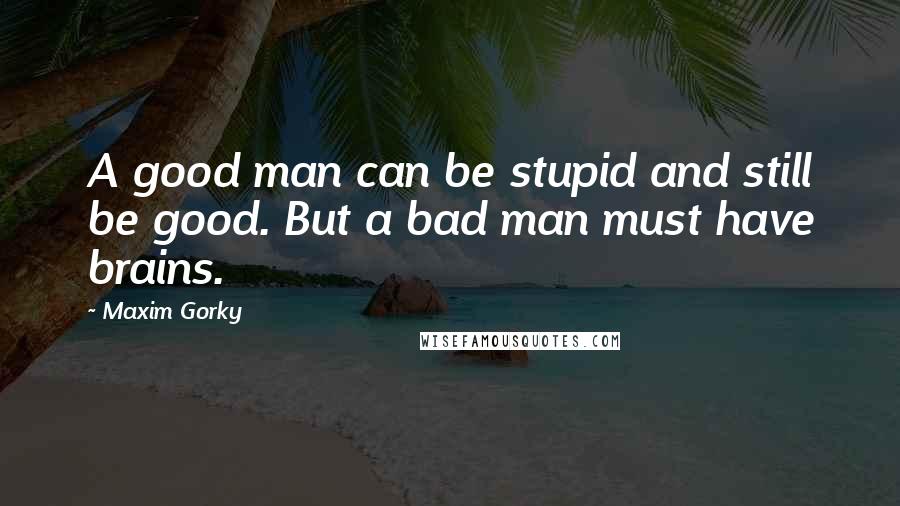 Maxim Gorky Quotes: A good man can be stupid and still be good. But a bad man must have brains.