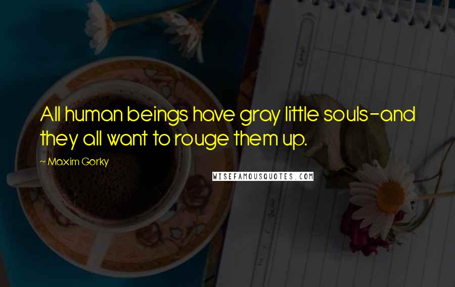 Maxim Gorky Quotes: All human beings have gray little souls-and they all want to rouge them up.
