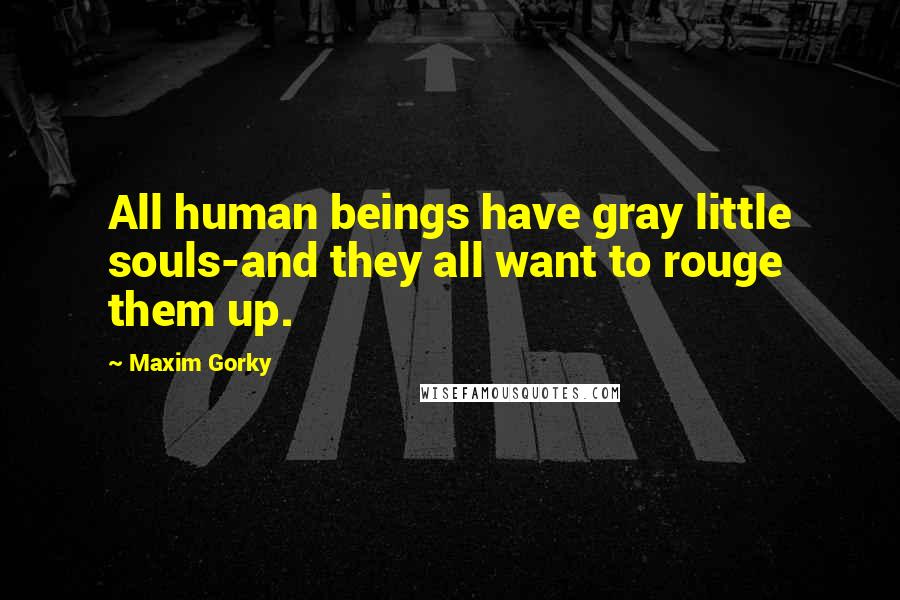 Maxim Gorky Quotes: All human beings have gray little souls-and they all want to rouge them up.