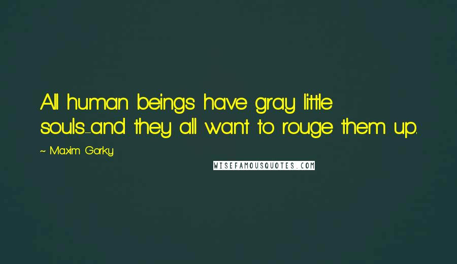 Maxim Gorky Quotes: All human beings have gray little souls-and they all want to rouge them up.